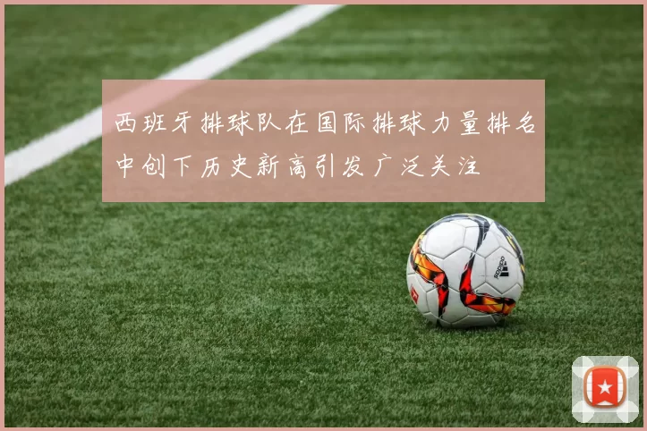 西班牙排球队在国际排球力量排名中创下历史新高引发广泛关注