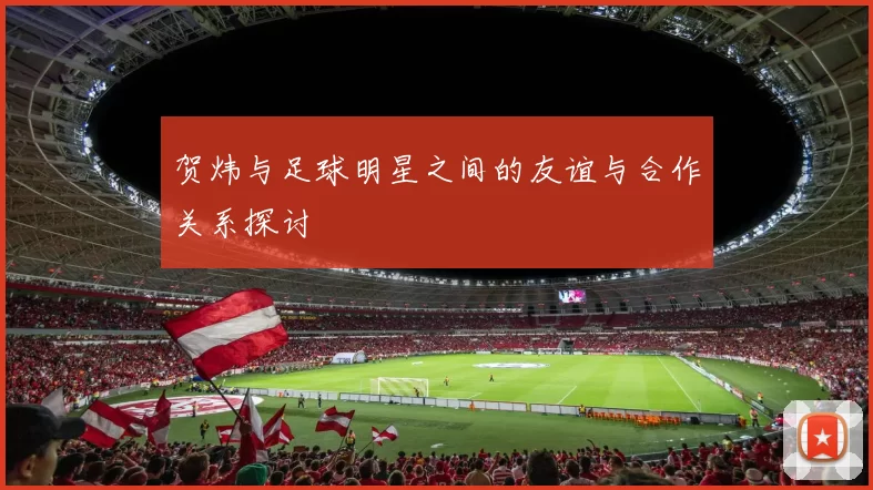 贺炜与足球明星之间的友谊与合作关系探讨