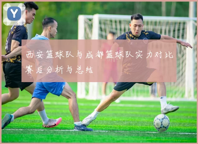 西安篮球队与成都篮球队实力对比赛后分析与总结