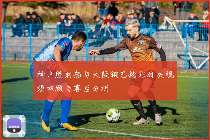 神户胜利船与大阪钢巴精彩对决视频回顾与赛后分析