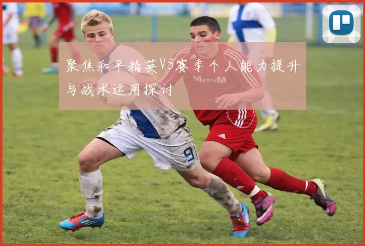 聚焦和平精英V5赛季个人能力提升与战术运用探讨