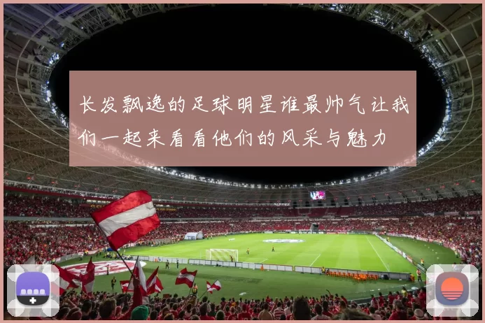 长发飘逸的足球明星谁最帅气让我们一起来看看他们的风采与魅力