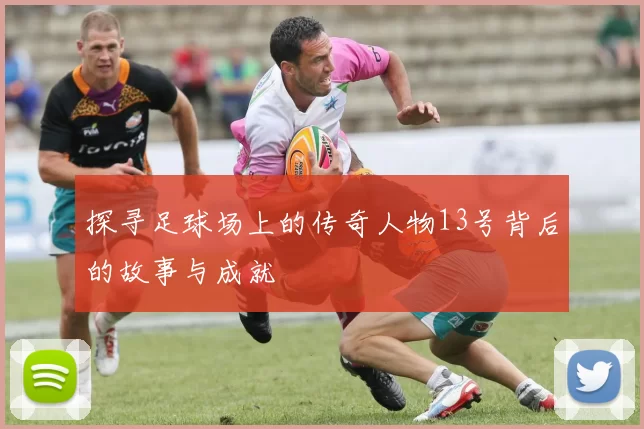 探寻足球场上的传奇人物13号背后的故事与成就