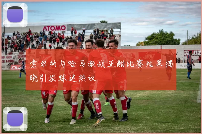 索尔纳与哈马激战正酣比赛结果揭晓引发球迷热议