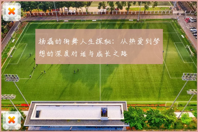 杨磊的街舞人生探秘：从热爱到梦想的深度对话与成长之路