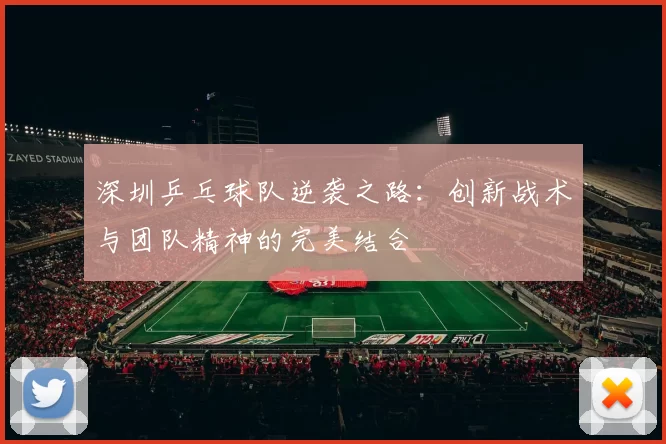 深圳乒乓球队逆袭之路：创新战术与团队精神的完美结合
