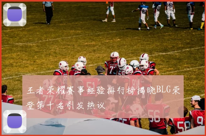 王者荣耀赛事经验排行榜揭晓BLG荣登第十名引发热议