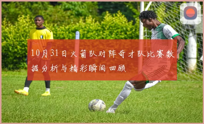 10月31日火箭队对阵奇才队比赛数据分析与精彩瞬间回顾