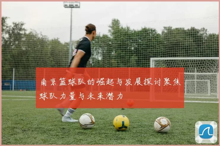 南京篮球队的崛起与发展探讨聚焦球队力量与未来潜力