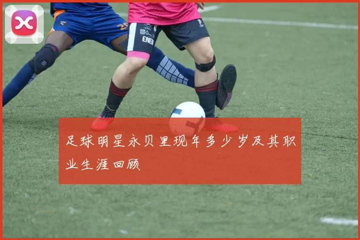 足球明星永贝里现年多少岁及其职业生涯回顾