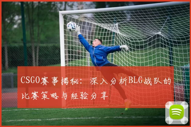 CSGO赛事揭秘：深入分析BLG战队的比赛策略与经验分享