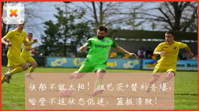 快船不敌太阳！祖巴茨+替补齐爆，哈登不适状态低迷，篮板溃败！