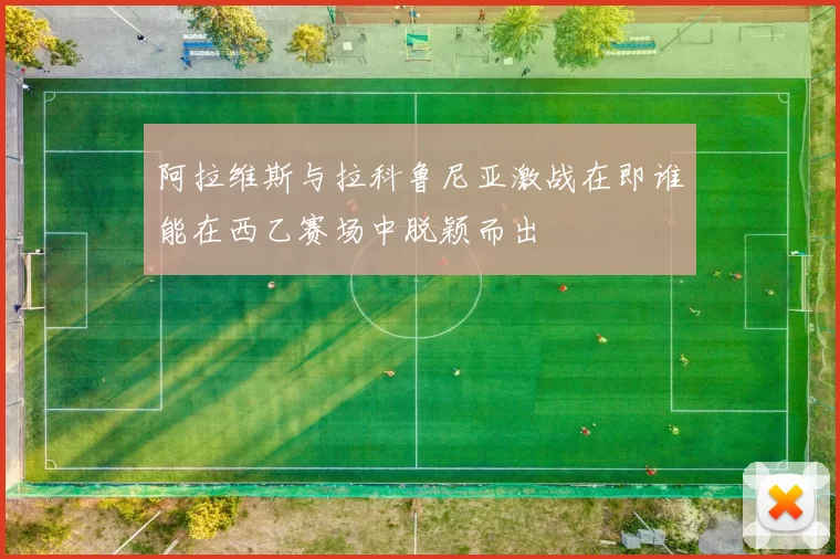 阿拉维斯与拉科鲁尼亚激战在即谁能在西乙赛场中脱颖而出